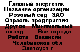 Главный энергетик › Название организации ­ Розовый сад, ЗАО › Отрасль предприятия ­ Другое › Минимальный оклад ­ 1 - Все города Работа » Вакансии   . Челябинская обл.,Златоуст г.